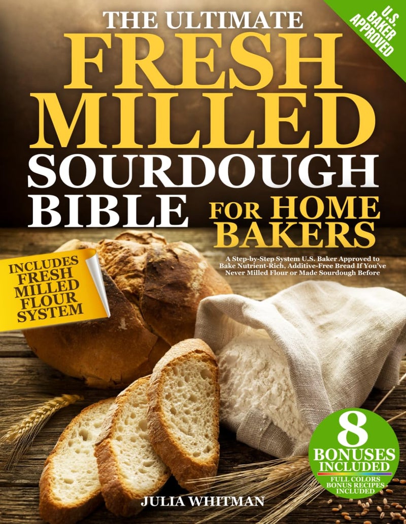 The Ultimate Fresh Milled Sourdough Bible For Home Bakers: A Step-by-Step System U.S. Baker Approved to Bake Nutrient-Rich, Additive-Free Bread If You’ve Never Milled Flour or Made Sourdough Before